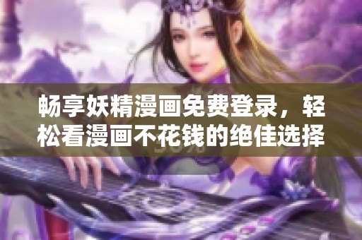 畅享妖精漫画免费登录，轻松看漫画不花钱的绝佳选择
