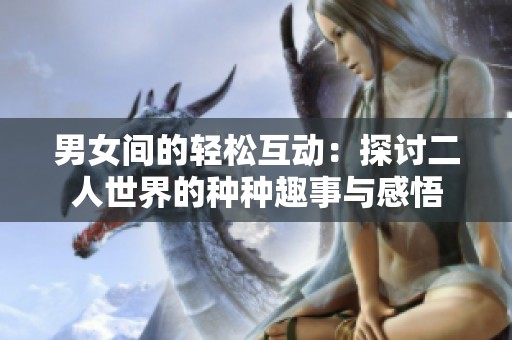 男女间的轻松互动：探讨二人世界的种种趣事与感悟