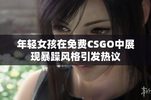 年轻女孩在免费CSGO中展现暴躁风格引发热议