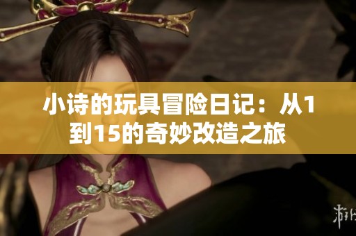 小诗的玩具冒险日记：从1到15的奇妙改造之旅
