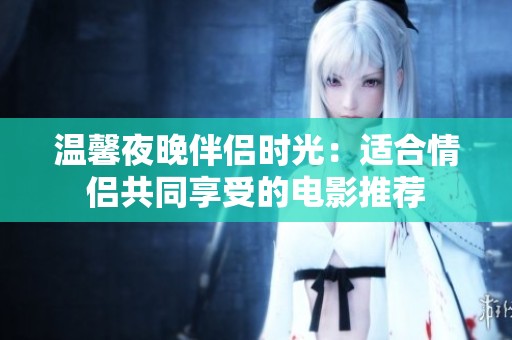 温馨夜晚伴侣时光：适合情侣共同享受的电影推荐