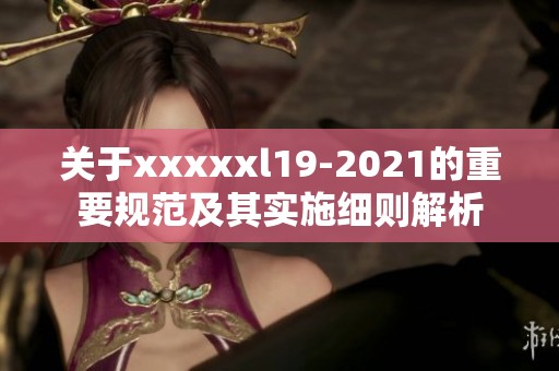 关于xxxxxl19-2021的重要规范及其实施细则解析