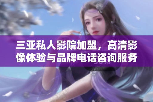 三亚私人影院加盟，高清影像体验与品牌电话咨询服务