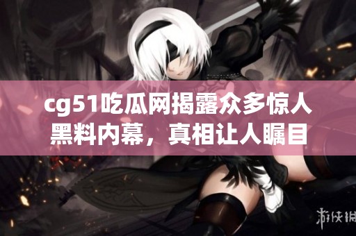 cg51吃瓜网揭露众多惊人黑料内幕，真相让人瞩目