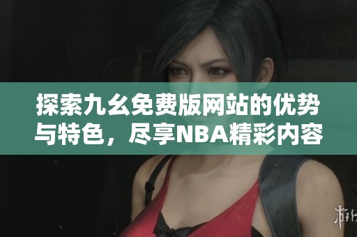 探索九幺免费版网站的优势与特色，尽享NBA精彩内容