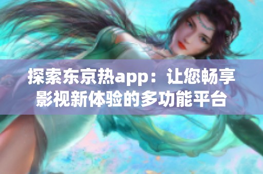 探索东京热app：让您畅享影视新体验的多功能平台