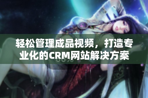 轻松管理成品视频，打造专业化的CRM网站解决方案