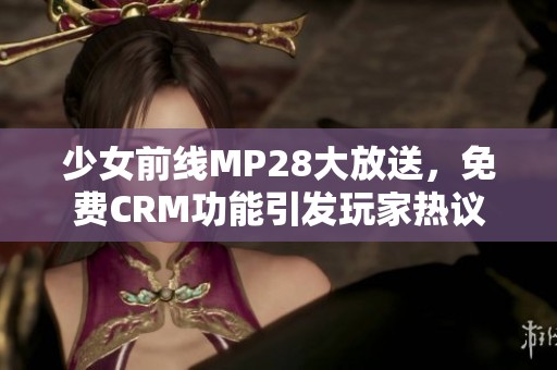少女前线MP28大放送，免费CRM功能引发玩家热议