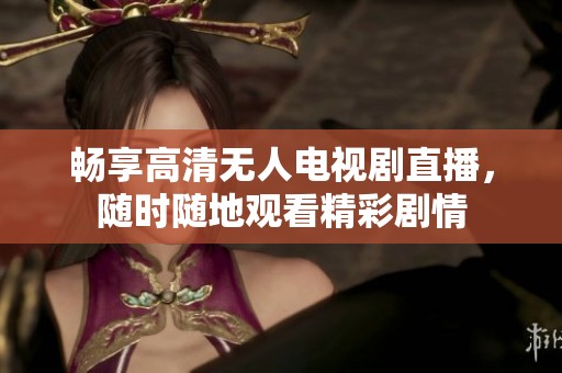 畅享高清无人电视剧直播，随时随地观看精彩剧情
