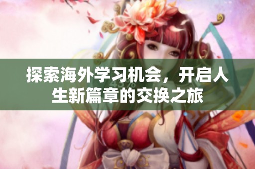 探索海外学习机会，开启人生新篇章的交换之旅