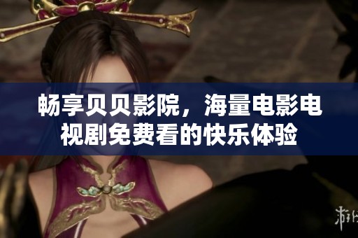 畅享贝贝影院，海量电影电视剧免费看的快乐体验