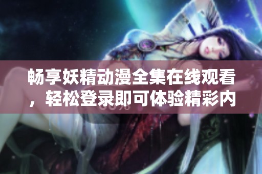 畅享妖精动漫全集在线观看，轻松登录即可体验精彩内容