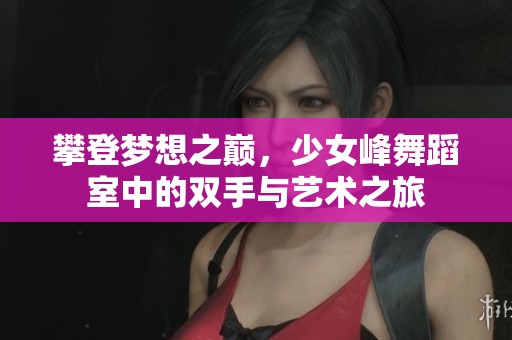 攀登梦想之巅，少女峰舞蹈室中的双手与艺术之旅