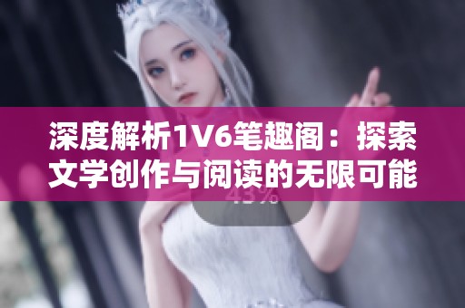深度解析1V6笔趣阁：探索文学创作与阅读的无限可能