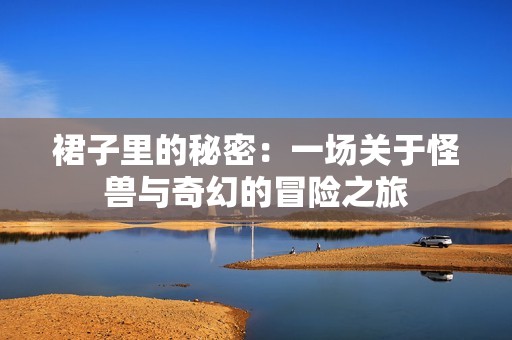裙子里的秘密：一场关于怪兽与奇幻的冒险之旅