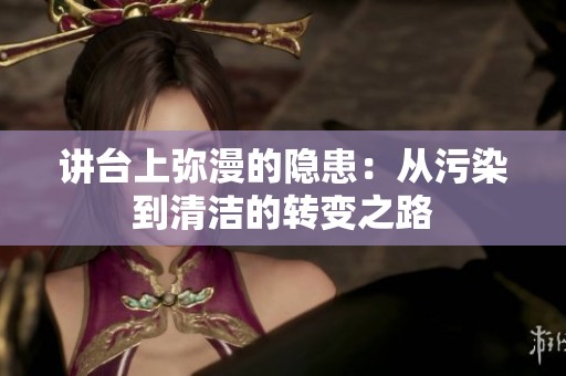 讲台上弥漫的隐患：从污染到清洁的转变之路