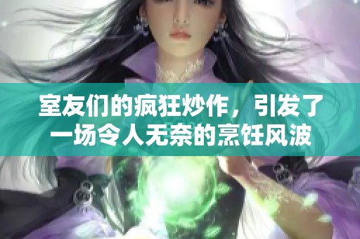 室友们的疯狂炒作，引发了一场令人无奈的烹饪风波
