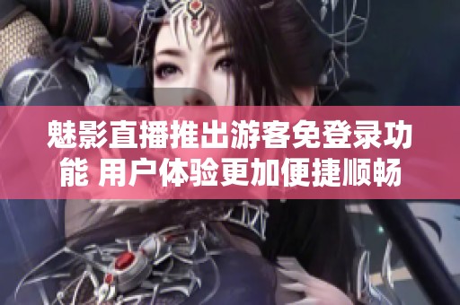 魅影直播推出游客免登录功能 用户体验更加便捷顺畅