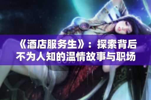 《酒店服务生》：探索背后不为人知的温情故事与职场挑战