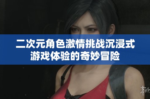 二次元角色激情挑战沉浸式游戏体验的奇妙冒险