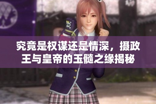 究竟是权谋还是情深，摄政王与皇帝的玉髓之缘揭秘
