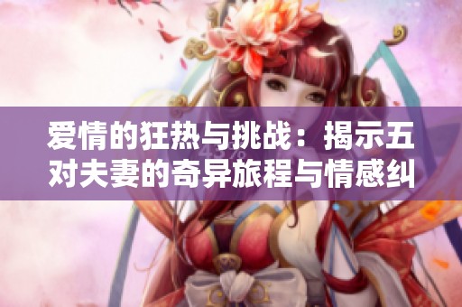 爱情的狂热与挑战：揭示五对夫妻的奇异旅程与情感纠葛