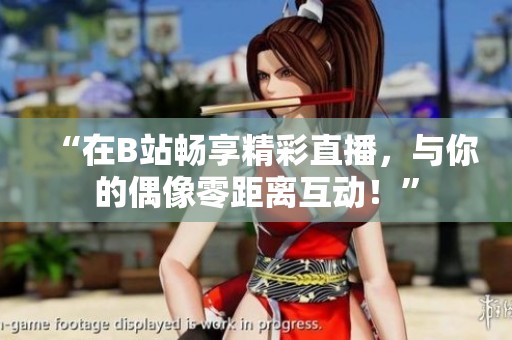 “在B站畅享精彩直播，与你的偶像零距离互动！”