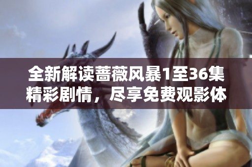 全新解读蔷薇风暴1至36集精彩剧情，尽享免费观影体验