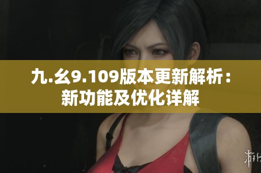 九.幺9.109版本更新解析：新功能及优化详解