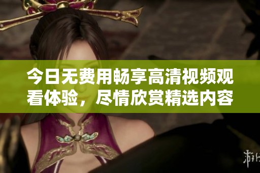 今日无费用畅享高清视频观看体验，尽情欣赏精选内容