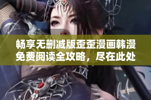畅享无删减版歪歪漫画韩漫免费阅读全攻略，尽在此处！