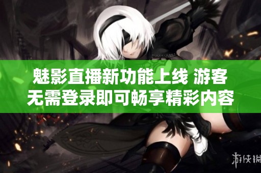 魅影直播新功能上线 游客无需登录即可畅享精彩内容
