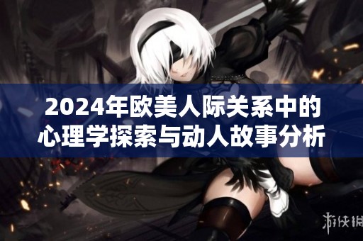 2024年欧美人际关系中的心理学探索与动人故事分析