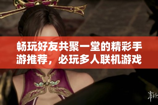 畅玩好友共聚一堂的精彩手游推荐，必玩多人联机游戏汇总