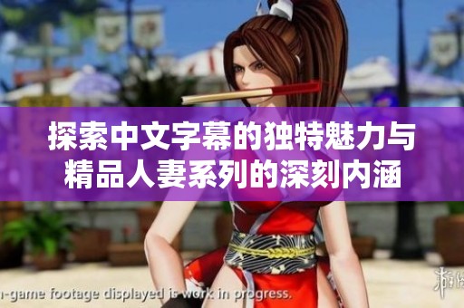 探索中文字幕的独特魅力与精品人妻系列的深刻内涵