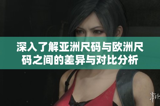 深入了解亚洲尺码与欧洲尺码之间的差异与对比分析