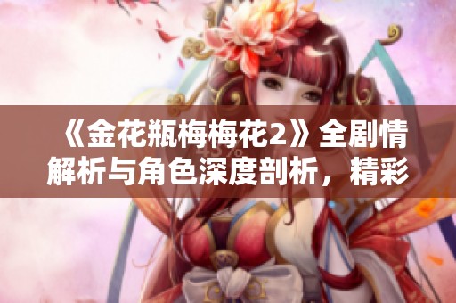 《金花瓶梅梅花2》全剧情解析与角色深度剖析，精彩不容错过