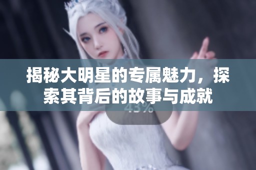 揭秘大明星的专属魅力，探索其背后的故事与成就