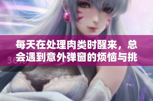 每天在处理肉类时醒来，总会遇到意外弹窗的烦恼与挑战