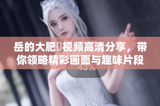 岳的大肥坹视频高清分享，带你领略精彩画面与趣味片段