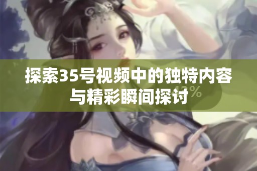 探索35号视频中的独特内容与精彩瞬间探讨