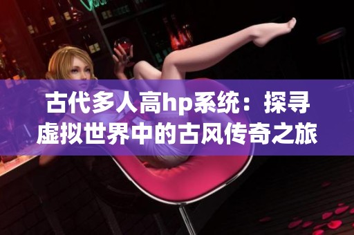 古代多人高hp系统：探寻虚拟世界中的古风传奇之旅