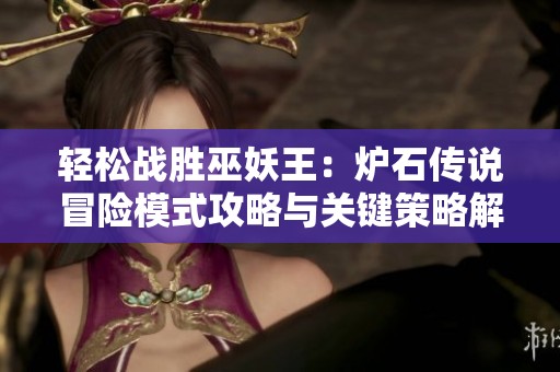 轻松战胜巫妖王：炉石传说冒险模式攻略与关键策略解析