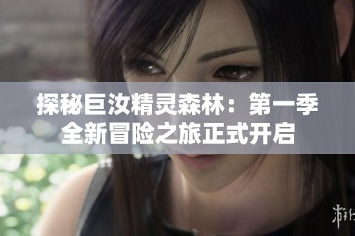 探秘巨汝精灵森林：第一季全新冒险之旅正式开启