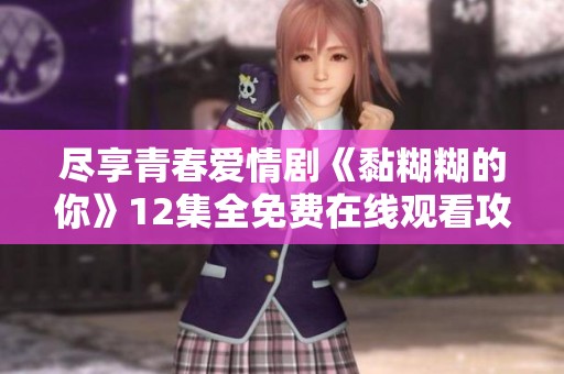 尽享青春爱情剧《黏糊糊的你》12集全免费在线观看攻略