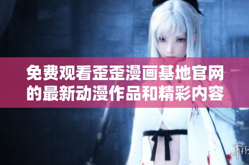 免费观看歪歪漫画基地官网的最新动漫作品和精彩内容