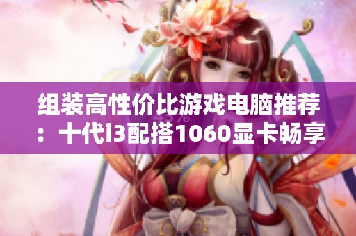 组装高性价比游戏电脑推荐：十代i3配搭1060显卡畅享CF游戏体验