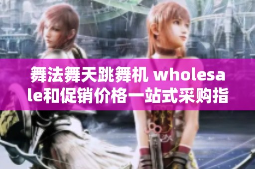 舞法舞天跳舞机 wholesale和促销价格一站式采购指南及产地货源揭秘