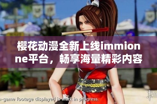 樱花动漫全新上线immionne平台，畅享海量精彩内容