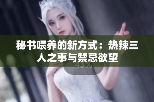 秘书喂养的新方式：热辣三人之事与禁忌欲望